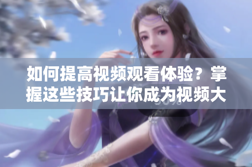 如何提高視頻觀看體驗(yàn)？掌握這些技巧讓你成為視頻大師