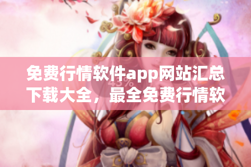 免費(fèi)行情軟件app網(wǎng)站匯總下載大全，最全免費(fèi)行情軟件app網(wǎng)站推薦