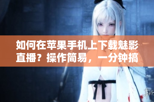 如何在蘋果手機(jī)上下載魅影直播？操作簡易，一分鐘搞定！