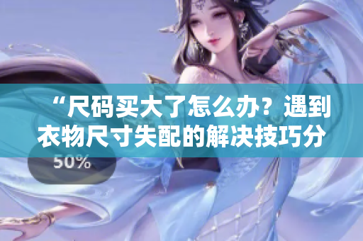 “尺碼買(mǎi)大了怎么辦？遇到衣物尺寸失配的解決技巧分享！”