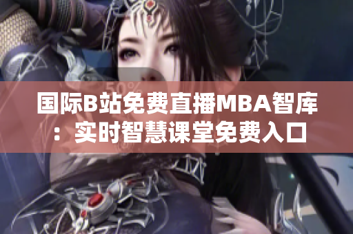 國際B站免費(fèi)直播MBA智庫：實(shí)時(shí)智慧課堂免費(fèi)入口