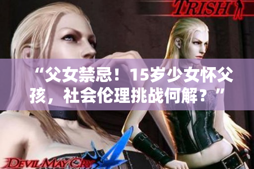 “父女禁忌！15歲少女懷父孩，社會倫理挑戰(zhàn)何解？”