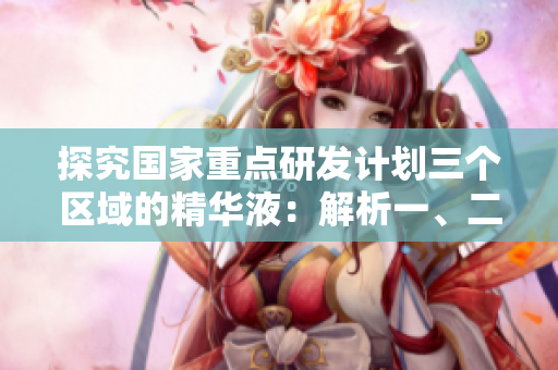 探究國(guó)家重點(diǎn)研發(fā)計(jì)劃三個(gè)區(qū)域的精華液：解析一、二、三區(qū)別