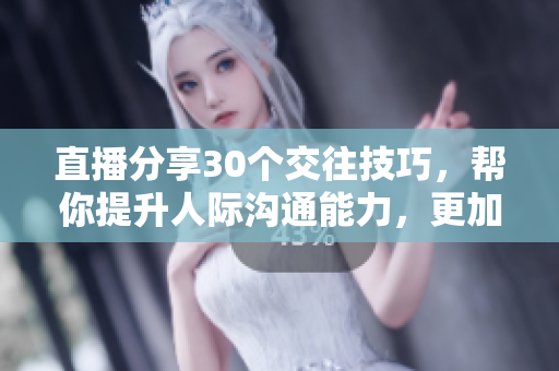 直播分享30個(gè)交往技巧，幫你提升人際溝通能力，更加自信和魅力四射！