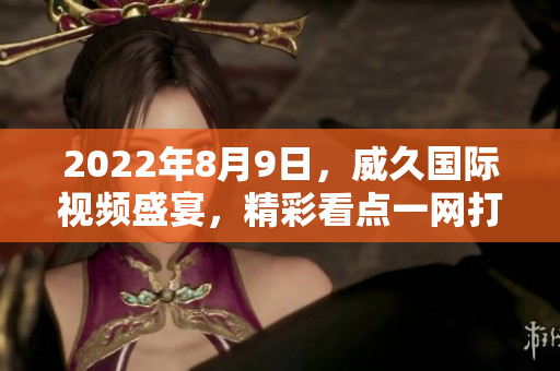 2022年8月9日，威久國際視頻盛宴，精彩看點(diǎn)一網(wǎng)打盡