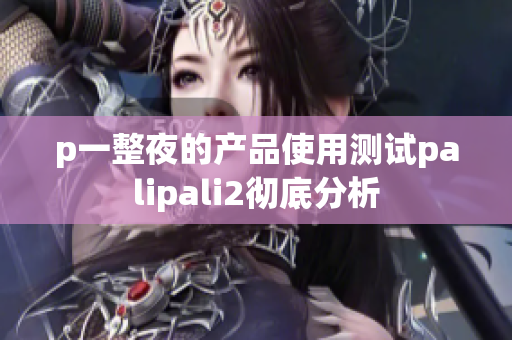 p一整夜的產(chǎn)品使用測試palipali2徹底分析