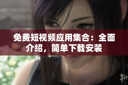 免費(fèi)短視頻應(yīng)用集合：全面介紹，簡(jiǎn)單下載安裝