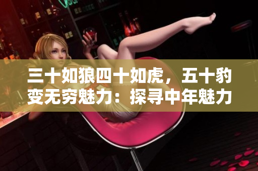 三十如狼四十如虎，五十豹變無窮魅力：探尋中年魅力的深層密碼
