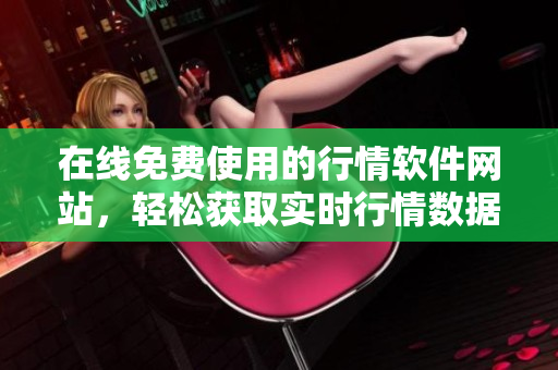 在線免費(fèi)使用的行情軟件網(wǎng)站，輕松獲取實(shí)時(shí)行情數(shù)據(jù)