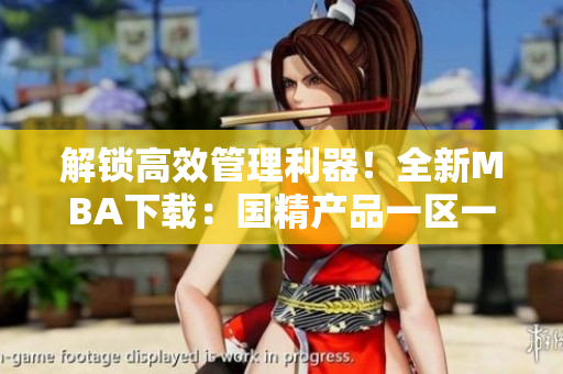 解鎖高效管理利器！全新MBA下載：國(guó)精產(chǎn)品一區(qū)一區(qū)三區(qū)。