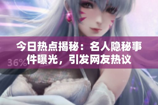 今日熱點揭秘：名人隱秘事件曝光，引發(fā)網(wǎng)友熱議