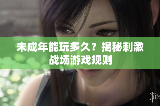 未成年能玩多久？揭秘刺激戰(zhàn)場游戲規(guī)則