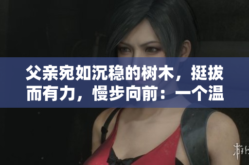 父親宛如沉穩(wěn)的樹木，挺拔而有力，慢步向前：一個溫暖而堅定的故事