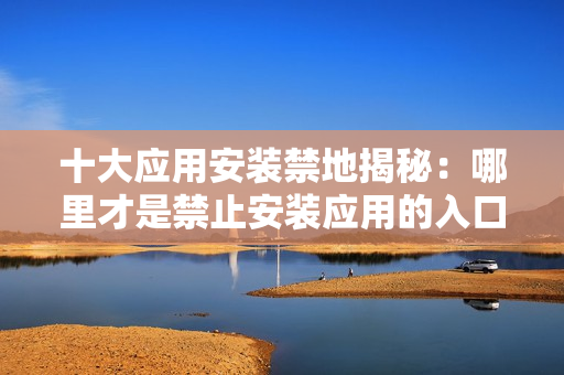 十大應(yīng)用安裝禁地揭秘：哪里才是禁止安裝應(yīng)用的入口？