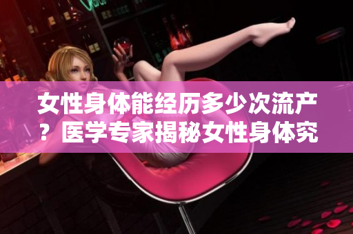 女性身體能經(jīng)歷多少次流產(chǎn)？醫(yī)學(xué)專(zhuān)家揭秘女性身體究竟能承受多少次流產(chǎn)。