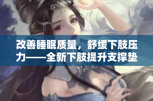 改善睡眠質(zhì)量，舒緩下肢壓力——全新下肢提升支撐墊，助您舒適翻身