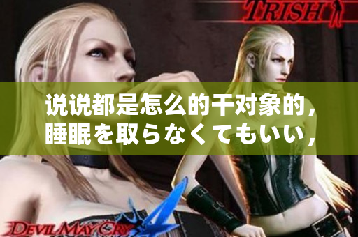 說(shuō)說(shuō)都是怎么的干對(duì)象的，睡眠を取らなくてもいい，睡覺(jué)抓著小雞一晚上會(huì)怎樣，睡過(guò)年紀(jì)最大的多少歲六十多，水潤(rùn)緊致銷(xiāo)魂低吟古代，水潤(rùn)緊致銷(xiāo)魂低吟155