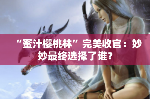 “蜜汁櫻桃林”完美收官：妙妙最終選擇了誰？