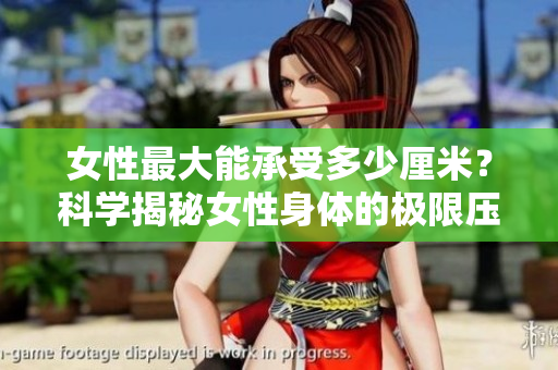 女性最大能承受多少厘米？科學(xué)揭秘女性身體的極限壓力承受力