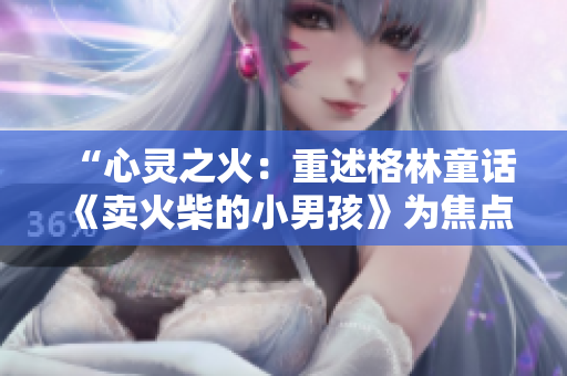 “心靈之火：重述格林童話(huà)《賣(mài)火柴的小男孩》為焦點(diǎn)的故事”