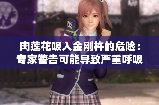 肉蓮花吸入金剛杵的危險(xiǎn)：專家警告可能導(dǎo)致嚴(yán)重呼吸問(wèn)題