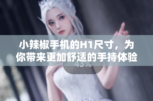 小辣椒手機(jī)的H1尺寸，為你帶來更加舒適的手持體驗(yàn)與屏幕尺寸