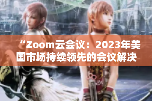 “Zoom云會(huì)議：2023年美國市場持續(xù)領(lǐng)先的會(huì)議解決方案”
