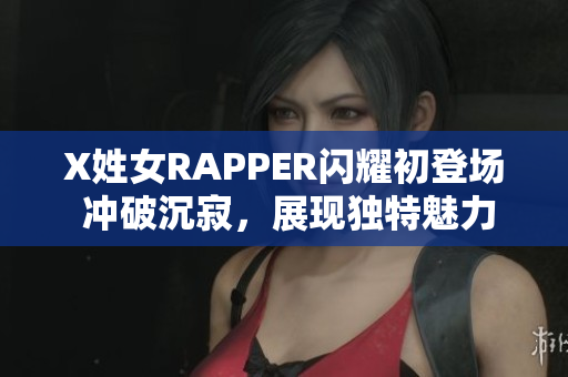 X姓女RAPPER閃耀初登場(chǎng) 沖破沉寂，展現(xiàn)獨(dú)特魅力