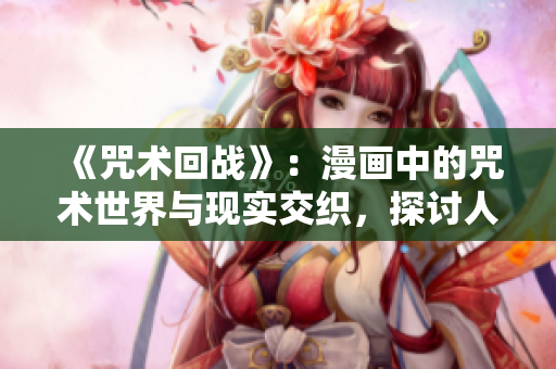 《咒術(shù)回戰(zhàn)》：漫畫(huà)中的咒術(shù)世界與現(xiàn)實(shí)交織，探討人性與命運(yùn)