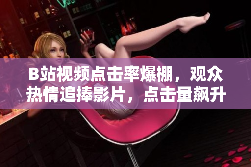 B站視頻點(diǎn)擊率爆棚，觀眾熱情追捧影片，點(diǎn)擊量飆升！
