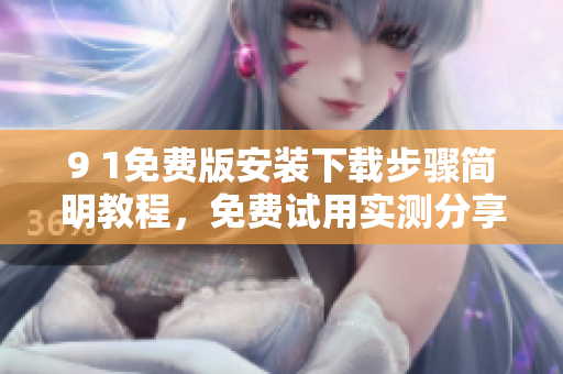 9 1免費(fèi)版安裝下載步驟簡(jiǎn)明教程，免費(fèi)試用實(shí)測(cè)分享