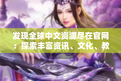 發(fā)現(xiàn)全球中文資源盡在官網(wǎng)：探索豐富資訊、文化、教育與娛樂