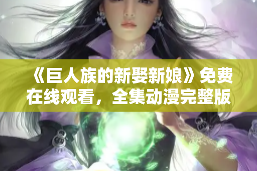 《巨人族的新娶新娘》免費在線觀看，全集動漫完整版！