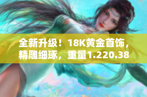 全新升級(jí)！18K黃金首飾，精雕細(xì)琢，重量1.220.38克，盡顯華麗風(fēng)采
