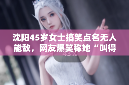 沈陽45歲女士搞笑點(diǎn)名無人能敵，網(wǎng)友爆笑稱她“叫得沒對手”