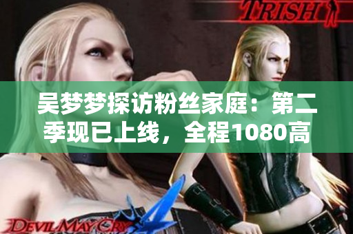 吳夢夢探訪粉絲家庭：第二季現(xiàn)已上線，全程1080高清！