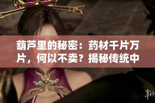 葫蘆里的秘密：藥材千片萬(wàn)片，何以不賣？揭秘傳統(tǒng)中醫(yī)藥文化的神秘面紗
