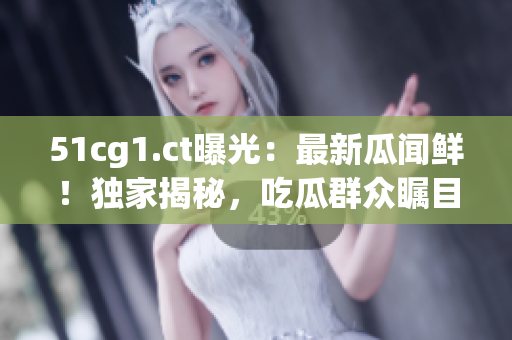 51cg1.ct曝光：最新瓜聞鮮！獨(dú)家揭秘，吃瓜群眾矚目的熱點(diǎn)話題！