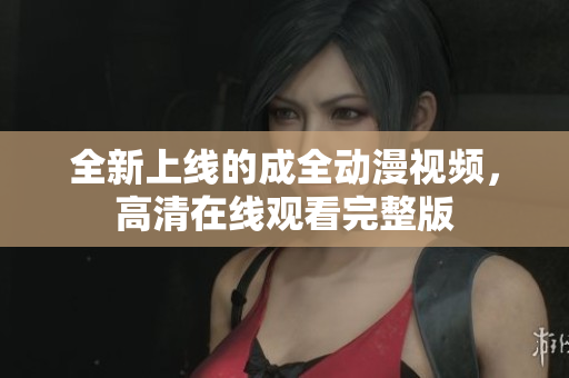 全新上線的成全動漫視頻，高清在線觀看完整版