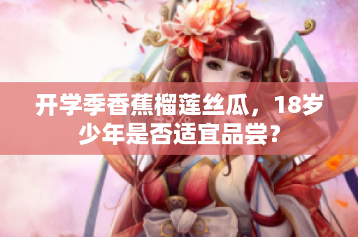 開(kāi)學(xué)季香蕉榴蓮絲瓜，18歲少年是否適宜品嘗？