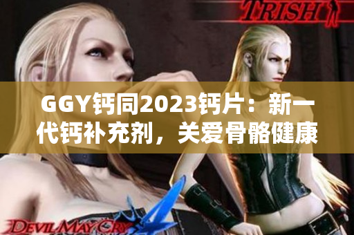 GGY鈣同2023鈣片：新一代鈣補(bǔ)充劑，關(guān)愛骨骼健康