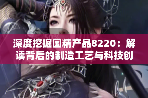 深度挖掘國精產(chǎn)品8220：解讀背后的制造工藝與科技創(chuàng)新