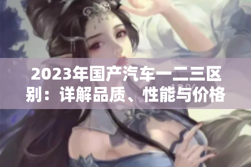 2023年國產(chǎn)汽車一二三區(qū)別：詳解品質(zhì)、性能與價(jià)格