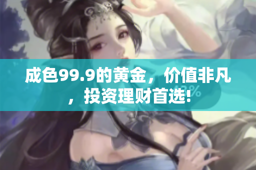 成色99.9的黃金，價(jià)值非凡，投資理財(cái)首選!