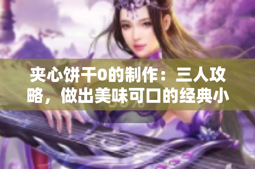 夾心餅干0的制作：三人攻略，做出美味可口的經(jīng)典小點(diǎn)心