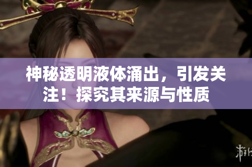 神秘透明液體涌出，引發(fā)關(guān)注！探究其來(lái)源與性質(zhì)