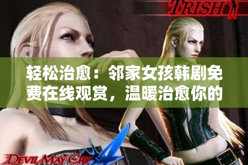 輕松治愈：鄰家女孩韓劇免費(fèi)在線觀賞，溫暖治愈你的心靈