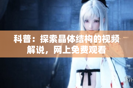 科普：探索晶體結(jié)構(gòu)的視頻解說，網(wǎng)上免費(fèi)觀看