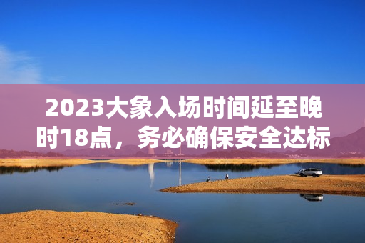 2023大象入場時間延至晚時18點(diǎn)，務(wù)必確保安全達(dá)標(biāo)