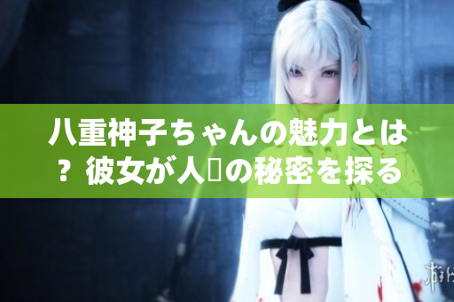八重神子ちゃんの魅力とは？彼女が人気の秘密を探る